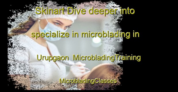 Skinart Dive deeper into specialize in microblading in Urupgaon | MicrobladingTraining | MicrobladingClasses | SkinartTraining-India