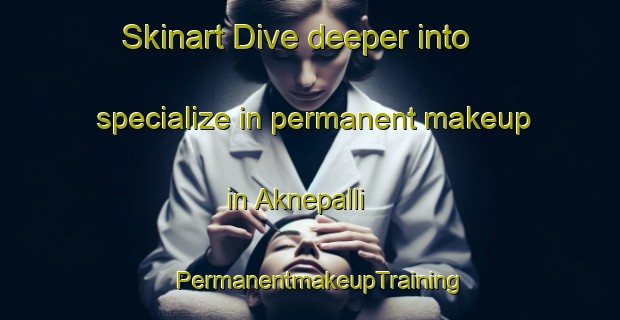 Skinart Dive deeper into specialize in permanent makeup in Aknepalli | PermanentmakeupTraining | PermanentmakeupClasses | SkinartTraining-India