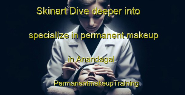 Skinart Dive deeper into specialize in permanent makeup in Anandagal | #PermanentmakeupTraining #PermanentmakeupClasses #SkinartTraining-India