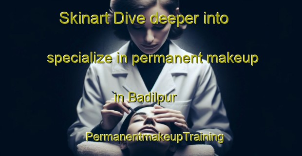 Skinart Dive deeper into specialize in permanent makeup in Badilpur | PermanentmakeupTraining | PermanentmakeupClasses | SkinartTraining-India