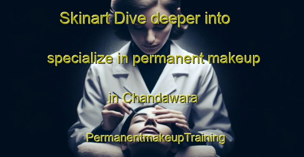 Skinart Dive deeper into specialize in permanent makeup in Chandawara | PermanentmakeupTraining | PermanentmakeupClasses | SkinartTraining-India