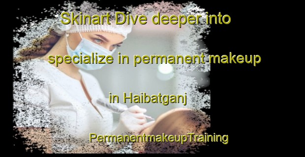 Skinart Dive deeper into specialize in permanent makeup in Haibatganj | #PermanentmakeupTraining #PermanentmakeupClasses #SkinartTraining-India