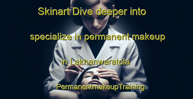 Skinart Dive deeper into specialize in permanent makeup in Lakhanwaratola | #PermanentmakeupTraining #PermanentmakeupClasses #SkinartTraining-India