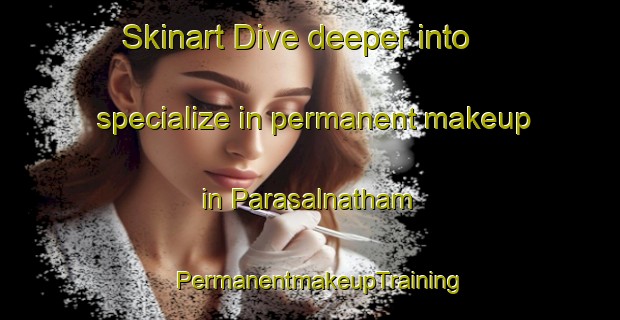 Skinart Dive deeper into specialize in permanent makeup in Parasalnatham | PermanentmakeupTraining | PermanentmakeupClasses | SkinartTraining-India