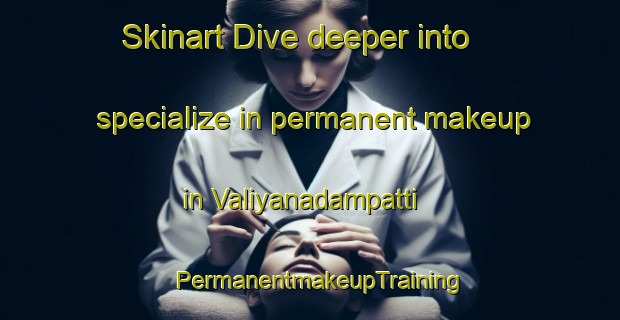 Skinart Dive deeper into specialize in permanent makeup in Valiyanadampatti | PermanentmakeupTraining | PermanentmakeupClasses | SkinartTraining-India