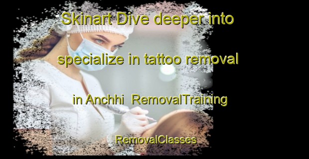 Skinart Dive deeper into specialize in tattoo removal in Anchhi | RemovalTraining | RemovalClasses | SkinartTraining-India