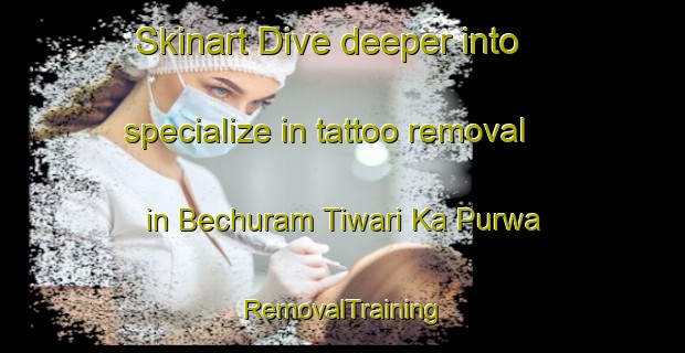 Skinart Dive deeper into specialize in tattoo removal in Bechuram Tiwari Ka Purwa | RemovalTraining | RemovalClasses | SkinartTraining-India