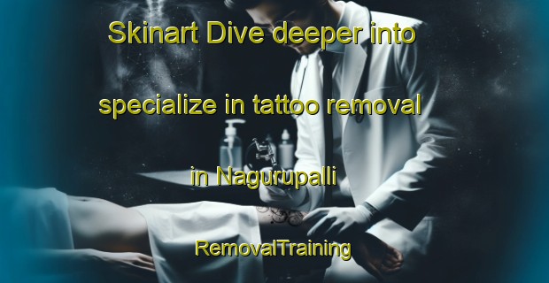 Skinart Dive deeper into specialize in tattoo removal in Nagurupalli | RemovalTraining | RemovalClasses | SkinartTraining-India