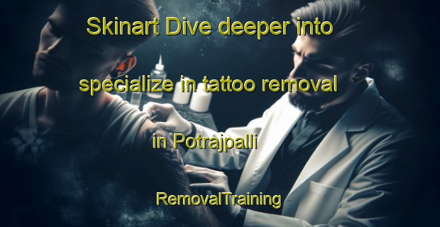 Skinart Dive deeper into specialize in tattoo removal in Potrajpalli | RemovalTraining | RemovalClasses | SkinartTraining-India