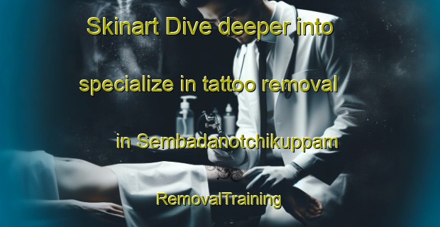 Skinart Dive deeper into specialize in tattoo removal in Sembadanotchikuppam | RemovalTraining | RemovalClasses | SkinartTraining-India