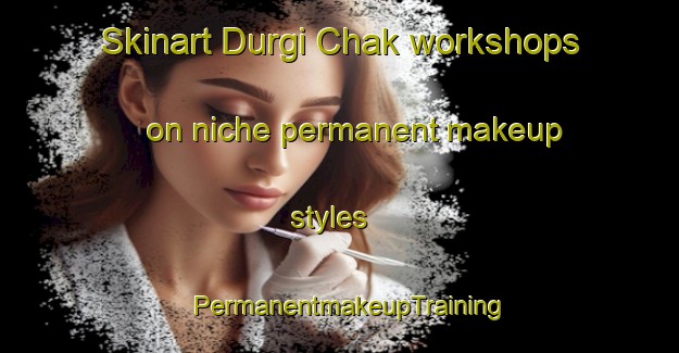 Skinart Durgi Chak workshops on niche permanent makeup styles | PermanentmakeupTraining | PermanentmakeupClasses | SkinartTraining-India
