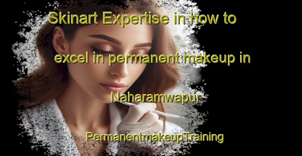 Skinart Expertise in how to excel in permanent makeup in Naharamwapur | PermanentmakeupTraining | PermanentmakeupClasses | SkinartTraining-India
