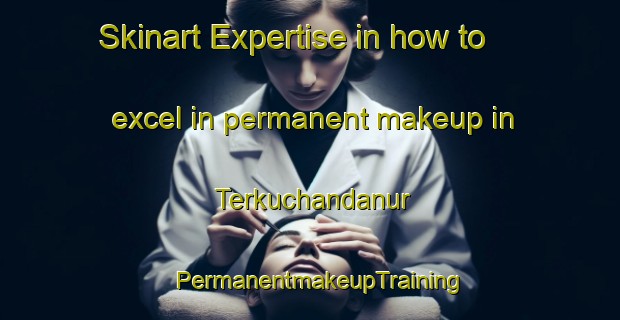 Skinart Expertise in how to excel in permanent makeup in Terkuchandanur | PermanentmakeupTraining | PermanentmakeupClasses | SkinartTraining-India