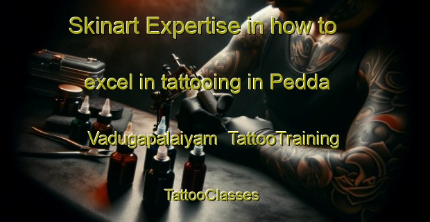 Skinart Expertise in how to excel in tattooing in Pedda Vadugapalaiyam | TattooTraining | TattooClasses | SkinartTraining-India