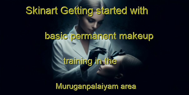Skinart Getting started with basic permanent makeup training in the Muruganpalaiyam area | PermanentmakeupTraining | PermanentmakeupClasses | SkinartTraining-India