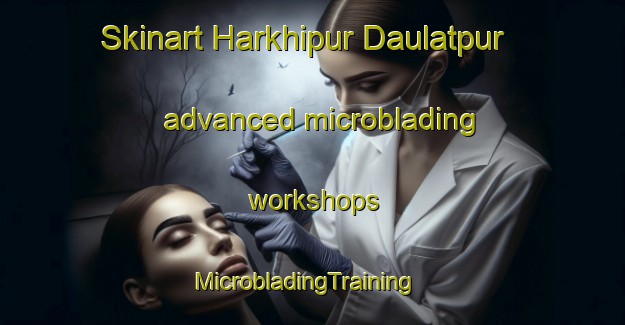 Skinart Harkhipur Daulatpur advanced microblading workshops | MicrobladingTraining | MicrobladingClasses | SkinartTraining-India