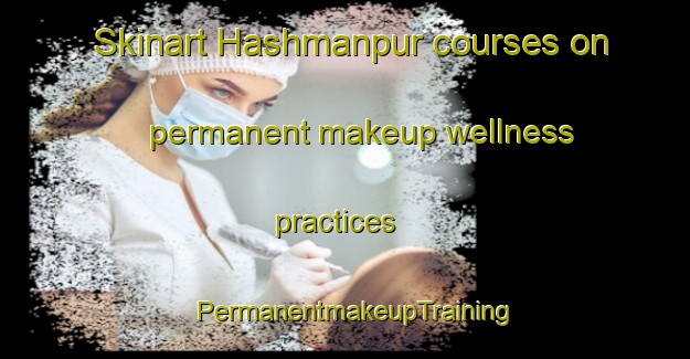 Skinart Hashmanpur courses on permanent makeup wellness practices | PermanentmakeupTraining | PermanentmakeupClasses | SkinartTraining-India