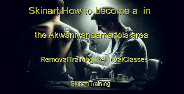 Skinart How to become a  in the Akwaniyandamartola area | #RemovalTraining #RemovalClasses #SkinartTraining-India