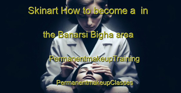 Skinart How to become a  in the Banarsi Bigha area | #PermanentmakeupTraining #PermanentmakeupClasses #SkinartTraining-India