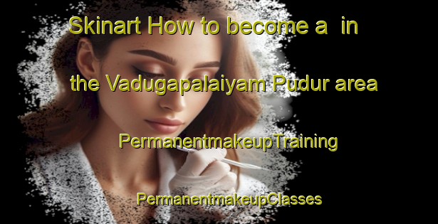 Skinart How to become a  in the Vadugapalaiyam Pudur area | #PermanentmakeupTraining #PermanentmakeupClasses #SkinartTraining-India