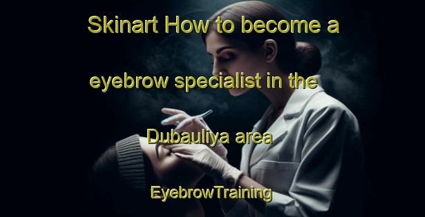 Skinart How to become a eyebrow specialist in the Dubauliya area | EyebrowTraining | EyebrowClasses | SkinartTraining-India