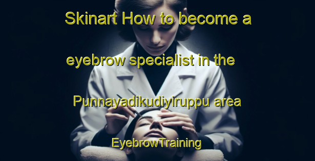 Skinart How to become a eyebrow specialist in the Punnayadikudiyiruppu area | EyebrowTraining | EyebrowClasses | SkinartTraining-India