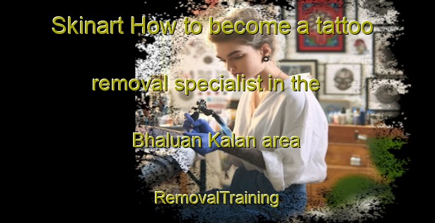 Skinart How to become a tattoo removal specialist in the Bhaluan Kalan area | RemovalTraining | RemovalClasses | SkinartTraining-India
