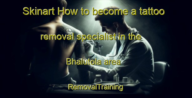 Skinart How to become a tattoo removal specialist in the Bhalutola area | RemovalTraining | RemovalClasses | SkinartTraining-India