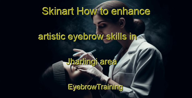 Skinart How to enhance artistic eyebrow skills in Jharlingi area | EyebrowTraining | EyebrowClasses | SkinartTraining-India