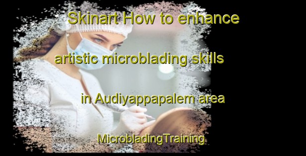 Skinart How to enhance artistic microblading skills in Audiyappapalem area | #MicrobladingTraining #MicrobladingClasses #SkinartTraining-India