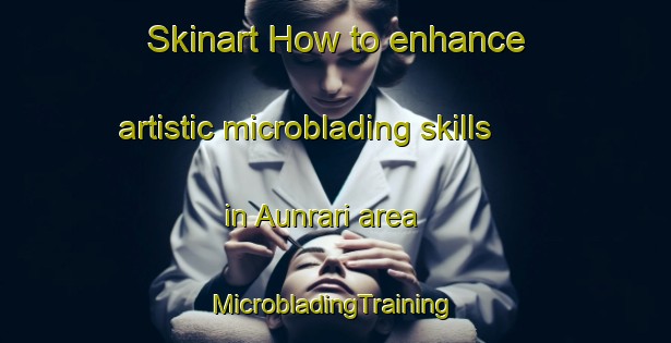 Skinart How to enhance artistic microblading skills in Aunrari area | #MicrobladingTraining #MicrobladingClasses #SkinartTraining-India