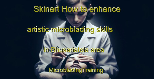 Skinart How to enhance artistic microblading skills in Bhusariatola area | #MicrobladingTraining #MicrobladingClasses #SkinartTraining-India