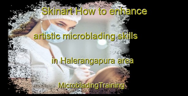 Skinart How to enhance artistic microblading skills in Halerangapura area | MicrobladingTraining | MicrobladingClasses | SkinartTraining-India
