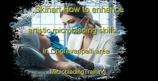 Skinart How to enhance artistic microblading skills in Ongravanpalli area | #MicrobladingTraining #MicrobladingClasses #SkinartTraining-India