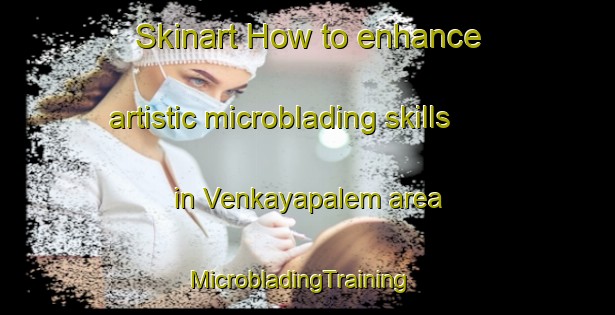 Skinart How to enhance artistic microblading skills in Venkayapalem area | MicrobladingTraining | MicrobladingClasses | SkinartTraining-India