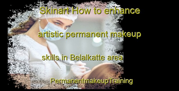 Skinart How to enhance artistic permanent makeup skills in Belalkatte area | PermanentmakeupTraining | PermanentmakeupClasses | SkinartTraining-India