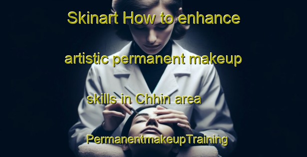 Skinart How to enhance artistic permanent makeup skills in Chhin area | PermanentmakeupTraining | PermanentmakeupClasses | SkinartTraining-India