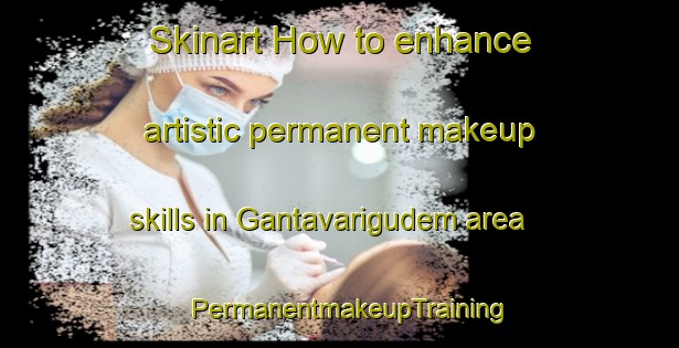 Skinart How to enhance artistic permanent makeup skills in Gantavarigudem area | PermanentmakeupTraining | PermanentmakeupClasses | SkinartTraining-India