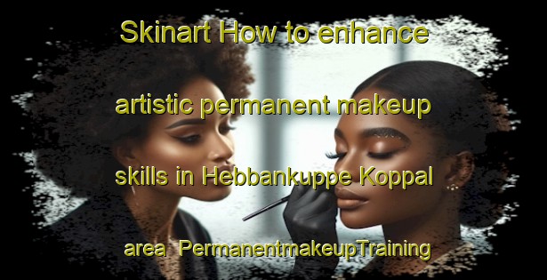 Skinart How to enhance artistic permanent makeup skills in Hebbankuppe Koppal area | PermanentmakeupTraining | PermanentmakeupClasses | SkinartTraining-India