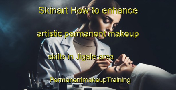 Skinart How to enhance artistic permanent makeup skills in Jigale area | PermanentmakeupTraining | PermanentmakeupClasses | SkinartTraining-India
