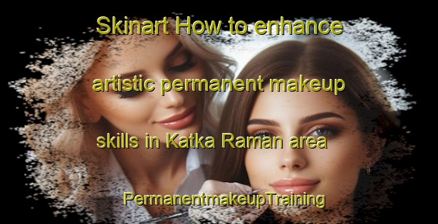 Skinart How to enhance artistic permanent makeup skills in Katka Raman area | PermanentmakeupTraining | PermanentmakeupClasses | SkinartTraining-India