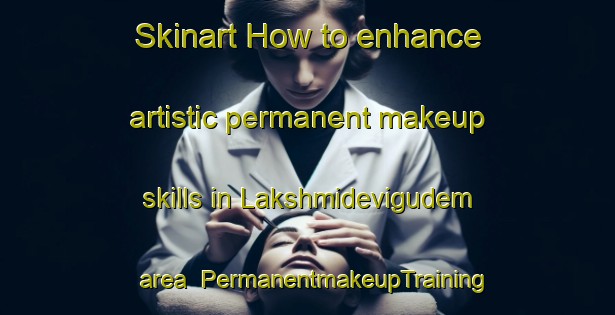 Skinart How to enhance artistic permanent makeup skills in Lakshmidevigudem area | PermanentmakeupTraining | PermanentmakeupClasses | SkinartTraining-India