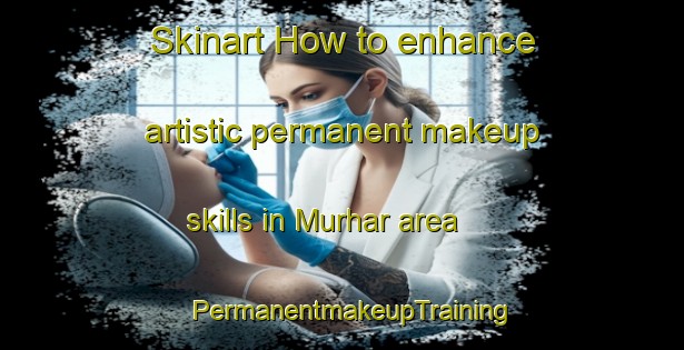 Skinart How to enhance artistic permanent makeup skills in Murhar area | PermanentmakeupTraining | PermanentmakeupClasses | SkinartTraining-India