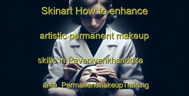 Skinart How to enhance artistic permanent makeup skills in Pavanivarikhandrika area | PermanentmakeupTraining | PermanentmakeupClasses | SkinartTraining-India