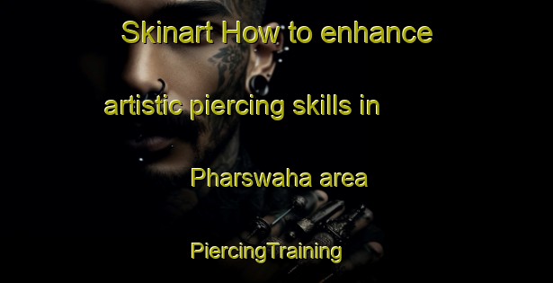 Skinart How to enhance artistic piercing skills in Pharswaha area | PiercingTraining | PiercingClasses | SkinartTraining-India
