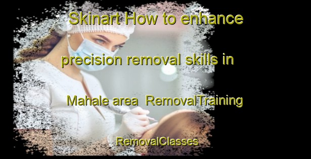 Skinart How to enhance precision removal skills in Mahale area | RemovalTraining | RemovalClasses | SkinartTraining-India