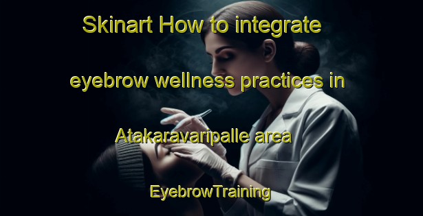 Skinart How to integrate eyebrow wellness practices in Atakaravaripalle area | EyebrowTraining | EyebrowClasses | SkinartTraining-India