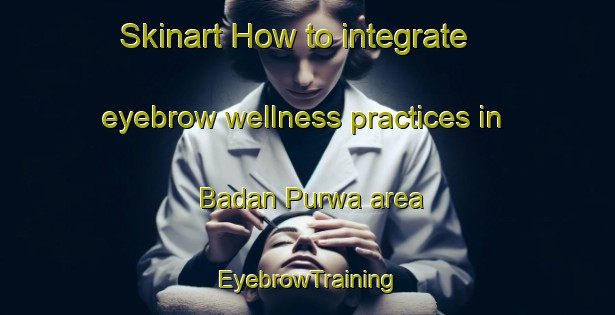 Skinart How to integrate eyebrow wellness practices in Badan Purwa area | EyebrowTraining | EyebrowClasses | SkinartTraining-India