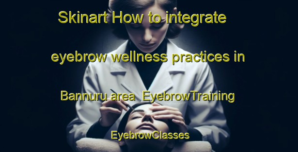 Skinart How to integrate eyebrow wellness practices in Bannuru area | EyebrowTraining | EyebrowClasses | SkinartTraining-India
