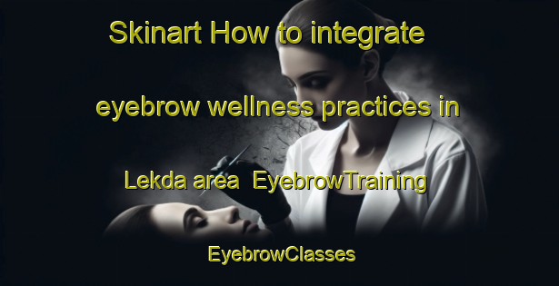Skinart How to integrate eyebrow wellness practices in Lekda area | EyebrowTraining | EyebrowClasses | SkinartTraining-India